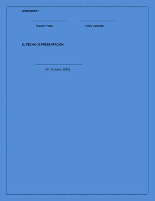 Computación II


       ________________________        ________________________

           Eudoro Parra                     Rosa Valarezo




12. FECHA DE PRESENTACION:




           ______________________________

                 (01, Octubre, 2012)
 