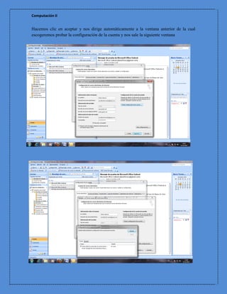 Computación II


Hacemos clic en aceptar y nos dirige automáticamente a la ventana anterior de la cual
escogeremos probar la configuración de la cuenta y nos sale la siguiente ventana
 