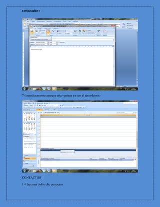 Computación II




7.-Inmediatamente aparece esta ventana ya con el recordatorio




CONTACTOS

1.-Hacemos doble clic contactos
 
