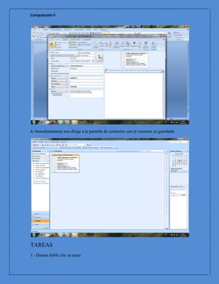 Computación II




4.-Inmediatamente nos dirige a la pantalla de contactos con el contacto ya guardado




TAREAS
1.- Damos doble clic en tarea
 