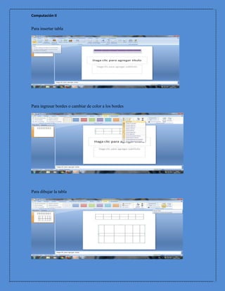 Computación II


Para insertar tabla




Para ingresar bordes o cambiar de color a los bordes




Para dibujar la tabla
 