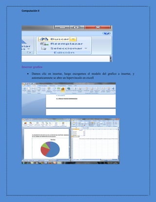 Computación II




Insertar grafico

       Damos clic en insertar, luego escogemos el modelo del grafico a insertar, y
        automaticamnete se abre un hipervinculo en excell
 