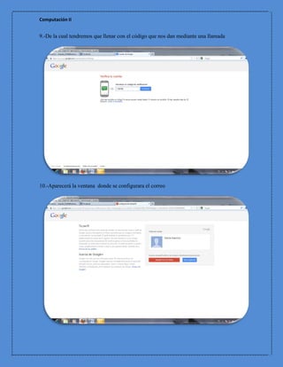 Computación II


9.-De la cual tendremos que llenar con el código que nos dan mediante una llamada




10.-Aparecerá la ventana donde se configurara el correo
 