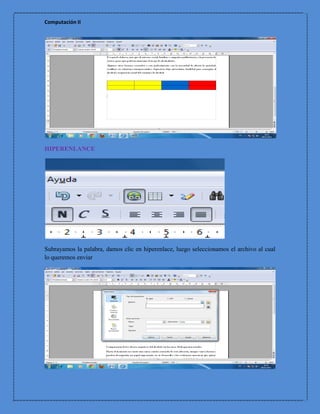 Computación II




HIPERENLANCE




Subrayamos la palabra, damos clic en hiperenlace, luego seleccionamos el archivo al cual
lo queremos enviar
 