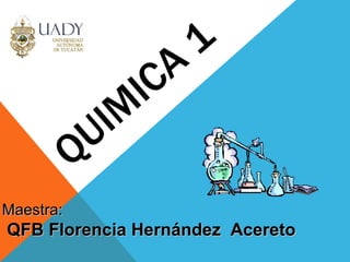 QUIMICA 1 Maestra:  QFB Florencia Hernández  Acereto 