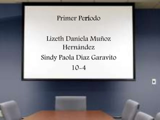 Primer Período
Lizeth Daniela Muñoz
Hernández
Sindy Paola Díaz Garavito
10-4
 
