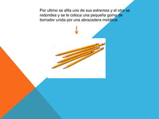 Por ultimo se afila uno de sus extremos y el otro se
redondea y se le coloca una pequeña goma de
borrador unida por una abrazadera metálica.
 