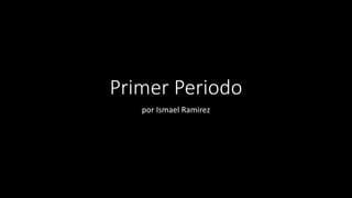 Primer Periodo
por Ismael Ramirez
 