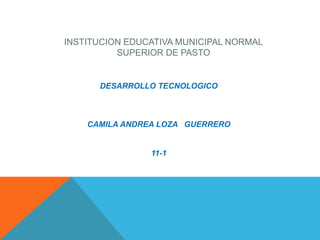 INSTITUCION EDUCATIVA MUNICIPAL NORMAL
SUPERIOR DE PASTO
DESARROLLO TECNOLOGICO
CAMILA ANDREA LOZA GUERRERO
11-1
 