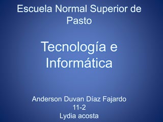Escuela Normal Superior de
Pasto
Tecnología e
Informática
Anderson Duvan Díaz Fajardo
11-2
Lydia acosta
 