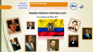 UNIDAD
EDUCATIVA
SANTANA
SECCIÓN PRIMARIA
PLANIFICADOR 1/ 2021-2022
PRIMER PERÍODO REPUBLICANO
“Los presidentes de 1830 a 1875”
 