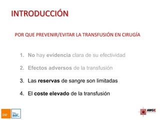 INTRODUCCIÓN
1. No hay evidencia clara de su efectividad
2. Efectos adversos de la transfusión
3. Las reservas de sangre son limitadas
4. El coste elevado de la transfusión
POR QUE PREVENIR/EVITAR LA TRANSFUSIÓN EN CIRUGÍA
 