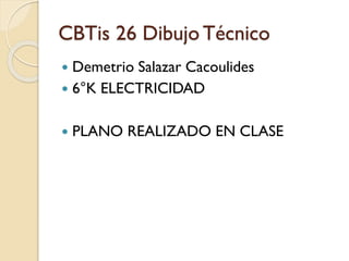 CBTis 26 Dibujo Técnico
 Demetrio Salazar Cacoulides
 6°K ELECTRICIDAD
 PLANO REALIZADO EN CLASE
 