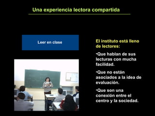 Una experiencia lectora compartida 2 El instituto está lleno de lectores: Que hablan de sus lecturas con mucha facilidad. Que no están asociados a la idea de evaluación. Que son una conexión entre el centro y la sociedad. Leer en clase 