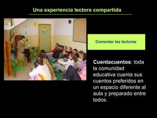 Una experiencia lectora compartida 4 Cuentacuentos : toda la comunidad educativa cuenta sus cuentos preferidos en un espacio diferente al aula y preparado entre todos. Comentar las lecturas 
