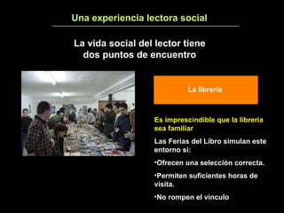 Una experiencia lectora social 7 La vida social del lector tiene dos puntos de encuentro Es imprescindible que la librería sea familiar Las Ferias del Libro simulan este entorno si: Ofrecen una selección correcta. Permiten suficientes horas de visita. No rompen el vínculo La librería 