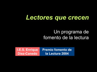 Lectores que crecen

                     Un programa de
                 fomento de la lectura

I.E.S. Enrique   Premio fomento de
 Díez-Canedo       la Lectura 2004
 