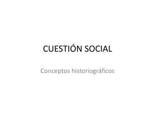 CUESTIÓN SOCIAL
Conceptos historiográficos
 