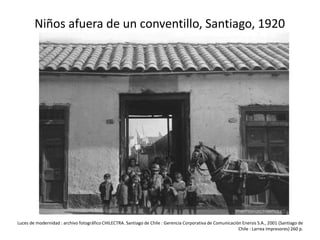 Niños afuera de un conventillo, Santiago, 1920
Luces de modernidad : archivo fotográfico CHILECTRA. Santiago de Chile : Gerencia Corporativa de Comunicación Enersis S.A., 2001 (Santiago de
Chile : Larrea Impresores) 260 p.
 