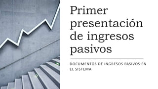 Primer
presentación
de ingresos
pasivos
DOCUMENTOS DE INGRESOS PASIVOS EN
EL SISTEMA
 