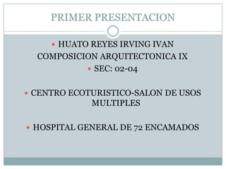 PRIMER PRESENTACION HUATO REYES IRVING IVAN COMPOSICION ARQUITECTONICA IX SEC: 02-04 CENTRO ECOTURISTICO-SALON DE USOS MULTIPLES HOSPITAL GENERAL DE 72 ENCAMADOS 
