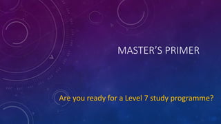 MASTER’S PRIMER
Are you ready for a Level 7 study programme?
 