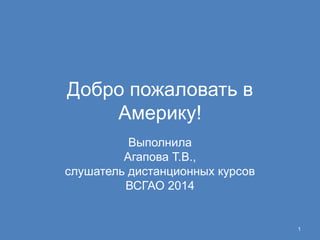 Добро пожаловать в
Америку!
Выполнила
Агапова Т.В.,
слушатель дистанционных курсов
ВСГАО 2014
1
 