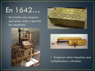 En 1642…
• Se inventa una maquina
que suma, resta y guarda
los resultados
• Surgieron otras maquinas que
multiplicaban y dividían.
 
