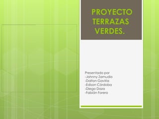 PROYECTO
   TERRAZAS
    VERDES.




Presentado por
-Johnny Zamudio
-Dalton Gaviria
-Edison Córdoba
-Diego Daza
-Fabián Forero
 
