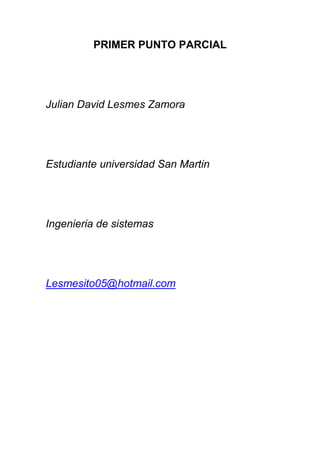 PRIMER PUNTO PARCIAL




Julian David Lesmes Zamora




Estudiante universidad San Martin




Ingenieria de sistemas




Lesmesito05@hotmail.com
 