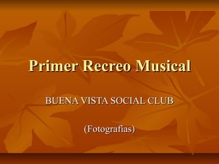 Primer Recreo MusicalPrimer Recreo Musical
BUENA VISTA SOCIAL CLUBBUENA VISTA SOCIAL CLUB
(Fotografías)(Fotografías)
 