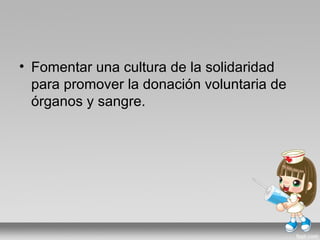 • Fomentar una cultura de la solidaridad
  para promover la donación voluntaria de
  órganos y sangre.
 