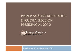 PRIMER ANÁLISIS RESULTADOS
ENCUESTA ELECCIÓN
PRESIDENCIAL 2012




 Resultados 15 de Febrero 2012
 