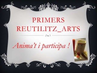 PRIMERS
REUTILITZ_ARTS
Anima’t i participa !
 