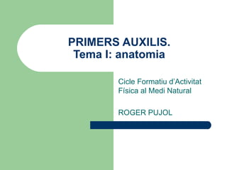 PRIMERS AUXILIS. Tema I: anatomia Cicle Formatiu d’Activitat Física al Medi Natural ROGER PUJOL 