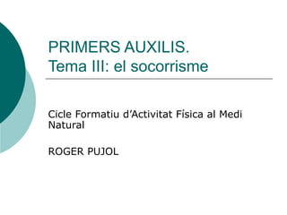 PRIMERS AUXILIS. Tema III: el socorrisme Cicle Formatiu d’Activitat Física al Medi Natural ROGER PUJOL 