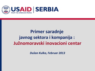 Primer saradnje
  javnog sektora i kompanija :
Južnomoravski inovacioni centar
       Dušan Kulka, Februar 2013
 