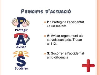 PRINCIPIS D’ACTUACIÓ
 P : Protegir a l’accidentat
i a un mateix.
 A: Avisar urgentment als
serveis sanitaris. Trucar
al 112.
 S: Socórrer a l’accidentat
amb diligència
 