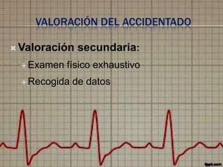 VALORACIÓN DEL ACCIDENTADO
 Valoración
 Examen

secundaria:

físico exhaustivo

 Recogida

de datos

 