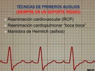 TÉCNICAS DE PRIMEROS AUXILIOS
(SIEMPRE EN UN SOPORTE RÍGIDO)
Reanimación cardiovascular (RCP)
 Reanimación cardiopulmonar “boca boca”
 Maniobra de Heimlich (asfixia)


 