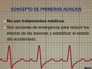 CONCEPTO DE PRIMEROS AUXILIOS


No son tratamientos médicos.



Son acciones de emergencia para reducir los
efectos de las lesiones y estabilizar el estado
del accidentado.

 