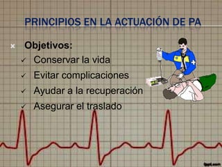 PRINCIPIOS EN LA ACTUACIÓN DE PA


Objetivos:
 Conservar la vida


Evitar complicaciones



Ayudar a la recuperación



Asegurar el traslado

 