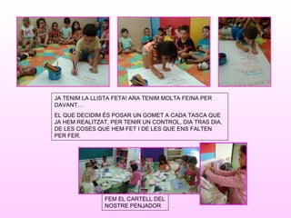 JA TENIM LA LLISTA FETA! ARA TENIM MOLTA FEINA PER
DAVANT…
EL QUE DECIDIM ÉS POSAR UN GOMET A CADA TASCA QUE
JA HEM REALITZAT, PER TENIR UN CONTROL, DIA TRAS DIA,
DE LES COSES QUE HEM FET I DE LES QUE ENS FALTEN
PER FER.
FEM EL CARTELL DEL
NOSTRE PENJADOR
 