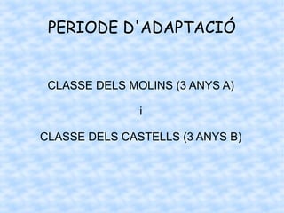 PERIODE D'ADAPTACIÓ
CLASSE DELS MOLINS (3 ANYS A)
i
CLASSE DELS CASTELLS (3 ANYS B)
 
