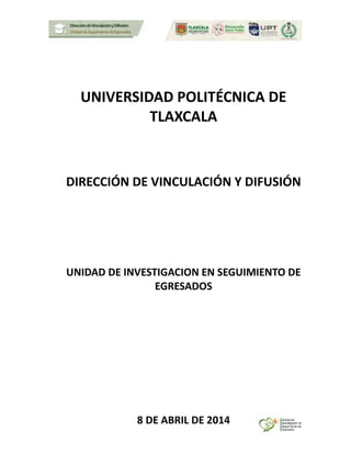UNIVERSIDAD POLITÉCNICA DE
TLAXCALA
DIRECCIÓN DE VINCULACIÓN Y DIFUSIÓN
UNIDAD DE INVESTIGACION EN SEGUIMIENTO DE
EGRESADOS
8 DE ABRIL DE 2014
 