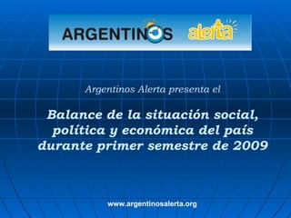 Argentinos Alerta presenta el Balance de la situación social, política y económica del país durante primer semestre de 2009 www.argentinosalerta.org 