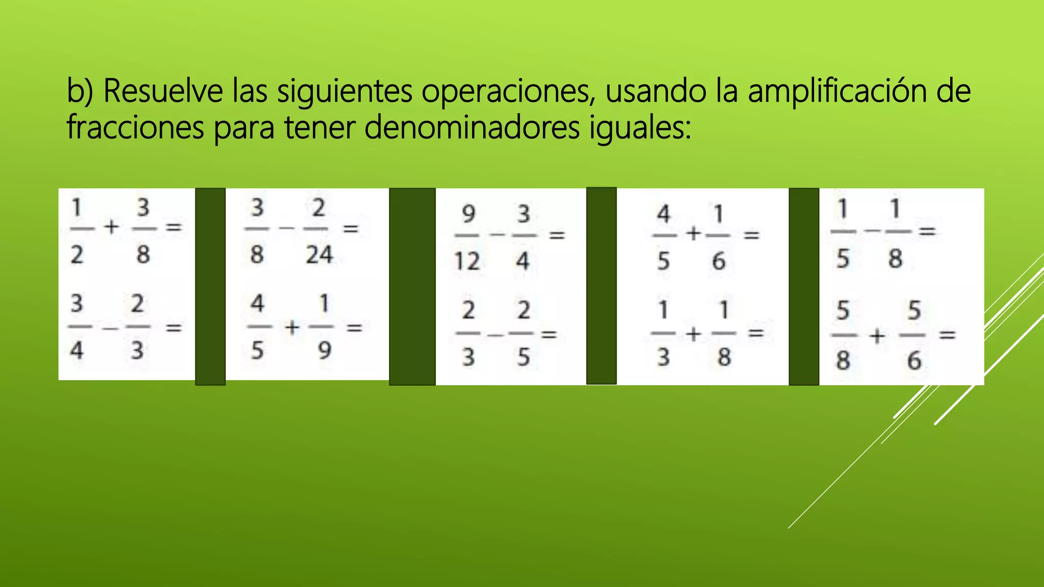 b) Resuelve las siguientes operaciones, usando la amplificación de
fracciones para tener denominadores iguales:
 
