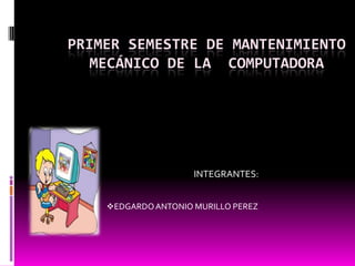 PRIMER SEMESTRE DE MANTENIMIENTO
   MECÁNICO DE LA COMPUTADORA




                     INTEGRANTES:


    EDGARDO ANTONIO MURILLO PEREZ
 