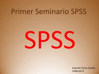 Primer Seminario SPSS
SPSS
Eduardo Ponce España
Subgrupo 8
 
