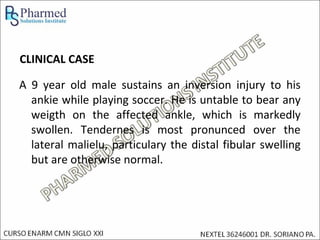 CLINICAL CASE

A 9 year old male sustains an inversion injury to his
  ankie while playing soccer. He is untable to bear any
  weigth on the affected ankle, which is markedly
  swollen. Tendernes is most pronunced over the
  lateral malielu, particulary the distal fibular swelling
  but are otherwise normal.
 